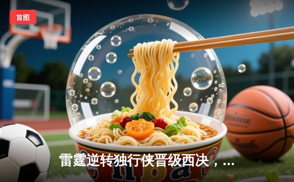 雷霆逆转独行侠晋级西决，亚历山大狂砍36分主宰比赛