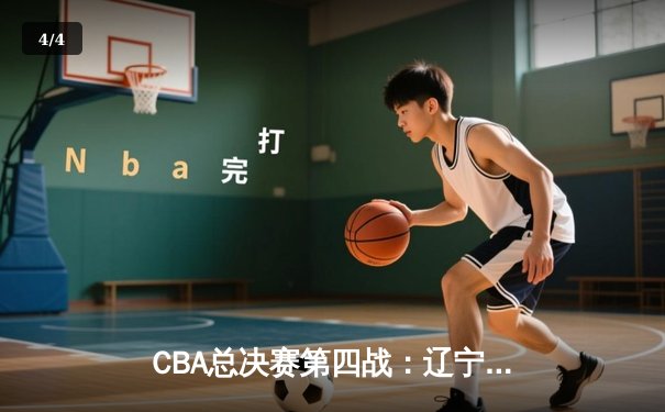 CBA总决赛第四战：辽宁男篮加时险胜广东，总比分扳成2-2平 - 4