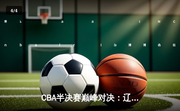 CBA半决赛巅峰对决：辽宁逆转广东晋级总决赛 赵继伟关键三分定乾坤 - 4